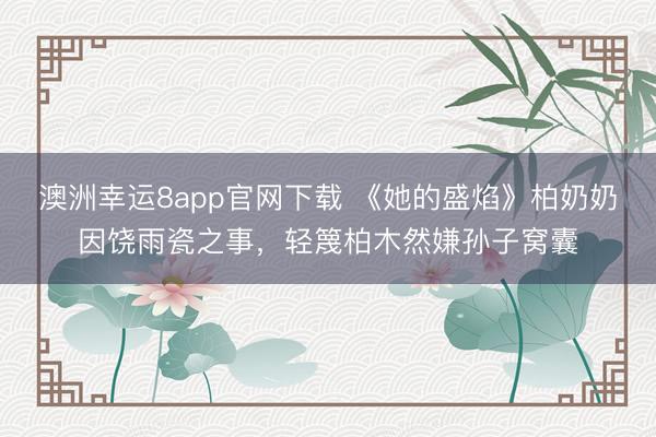 澳洲幸运8app官网下载 《她的盛焰》柏奶奶因饶雨瓷之事，轻篾柏木然嫌孙子窝囊