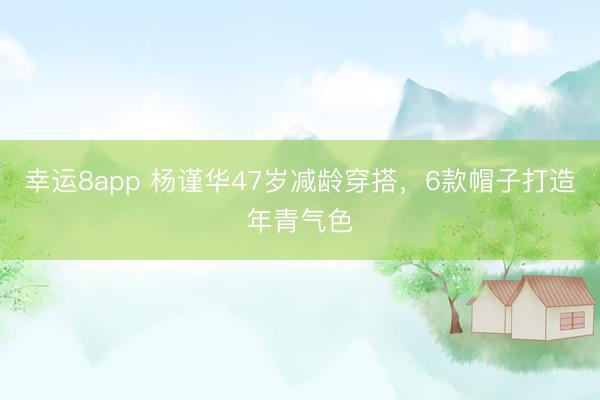 幸运8app 杨谨华47岁减龄穿搭，6款帽子打造年青气色