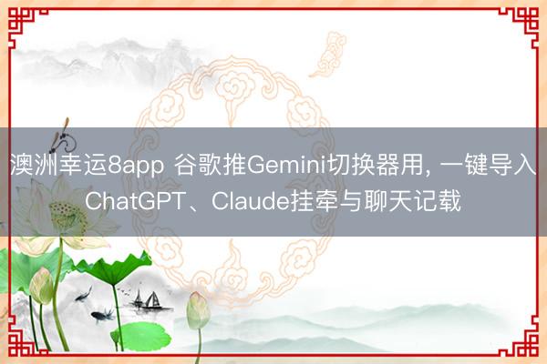 澳洲幸运8app 谷歌推Gemini切换器用， 一键导入ChatGPT、Claude挂牵与聊天记载