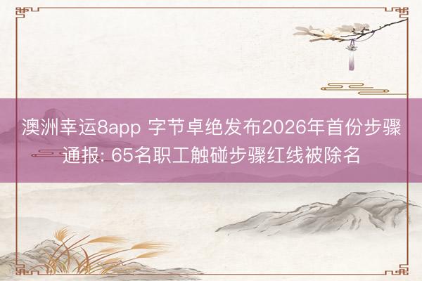 澳洲幸运8app 字节卓绝发布2026年首份步骤通报: 65名职工触碰步骤红线被除名