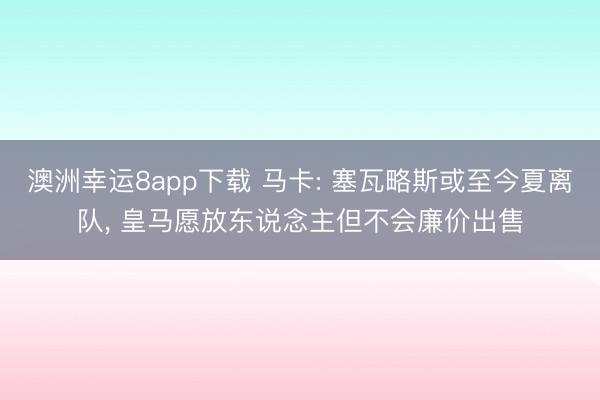 澳洲幸运8app下载 马卡: 塞瓦略斯或至今夏离队， 皇马愿放东说念主但不会廉价出售