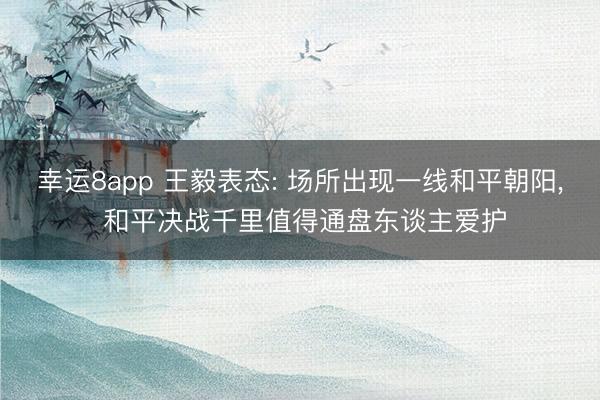 幸运8app 王毅表态: 场所出现一线和平朝阳， 和平决战千里值得通盘东谈主爱护