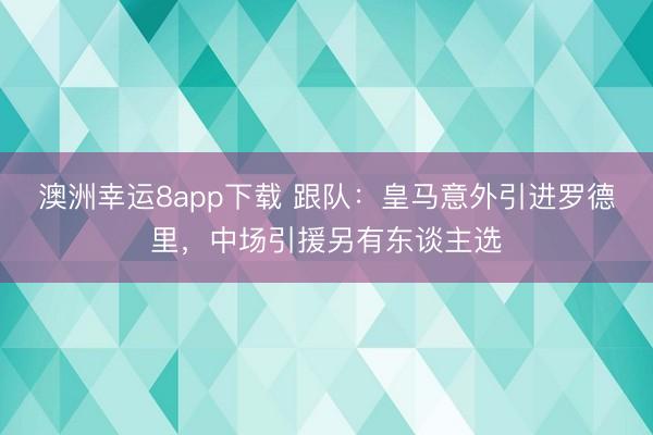 澳洲幸运8app下载 跟队：皇马意外引进罗德里，中场引援另有东谈主选