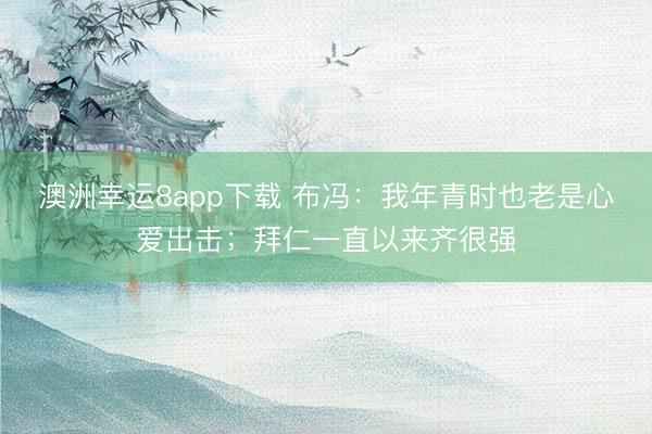 澳洲幸运8app下载 布冯：我年青时也老是心爱出击；拜仁一直以来齐很强