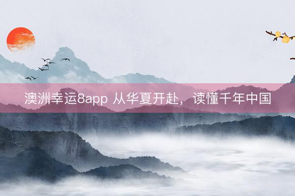 澳洲幸运8app 从华夏开赴，读懂千年中国