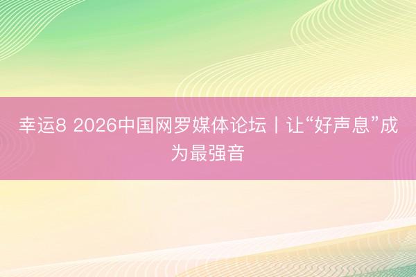 幸运8 2026中国网罗媒体论坛丨让“好声息”成为最强音