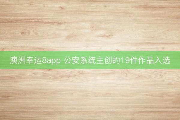 澳洲幸运8app 公安系统主创的19件作品入选