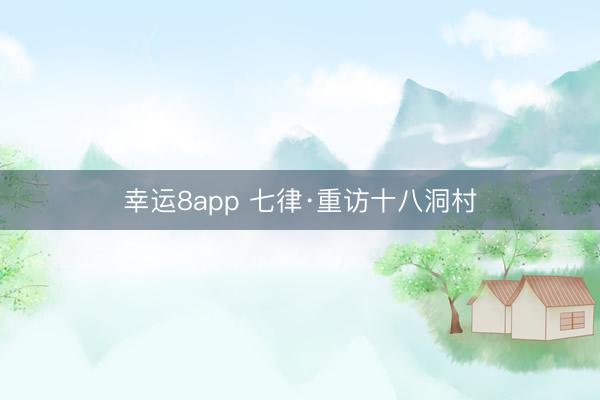 幸运8app 七律·重访十八洞村