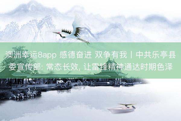 澳洲幸运8app 感德奋进 双争有我丨中共乐亭县委宣传部: 常态长效， 让雷锋精神通达时期色泽