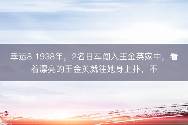 幸运8 1938年，2名日军闯入王金英家中，看着漂亮的王金英就往她身上扑，不