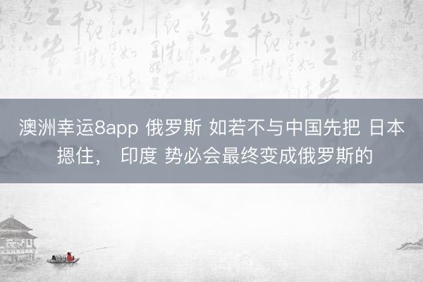 澳洲幸运8app 俄罗斯 如若不与中国先把 日本 摁住， 印度 势必会最终变成俄罗斯的