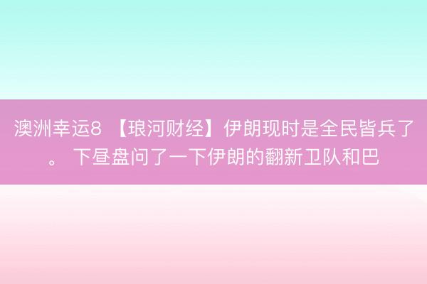 澳洲幸运8 【琅河财经】伊朗现时是全民皆兵了。 下昼盘问了一下伊朗的翻新卫队和巴