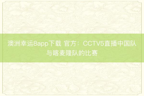 澳洲幸运8app下载 官方：CCTV5直播中国队与喀麦隆队的比赛