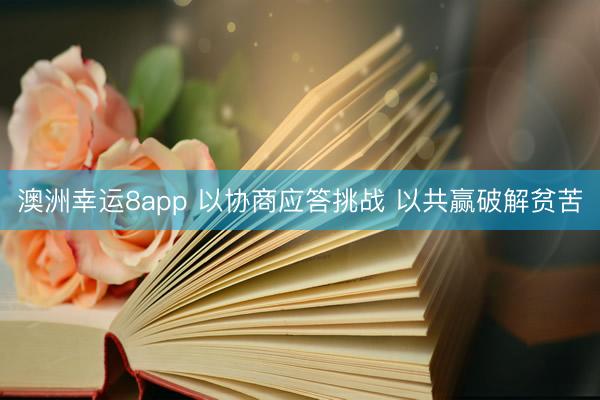 澳洲幸运8app 以协商应答挑战 以共赢破解贫苦