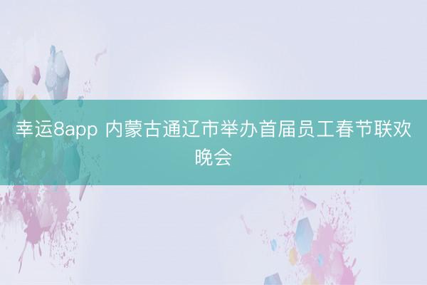 幸运8app 内蒙古通辽市举办首届员工春节联欢晚会