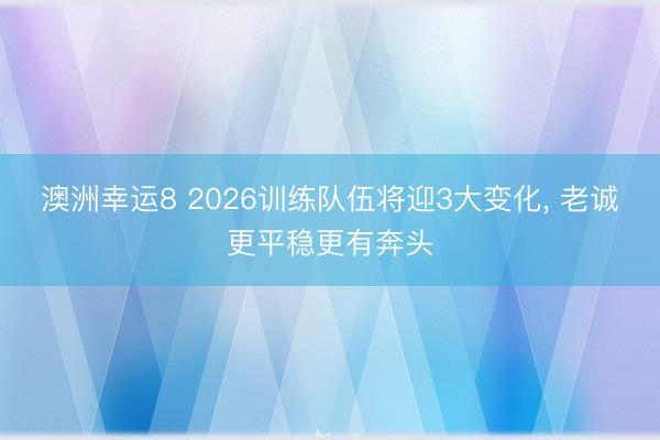 澳洲幸运8 2026训练队伍将迎3大变化， 老诚更平稳更有奔头