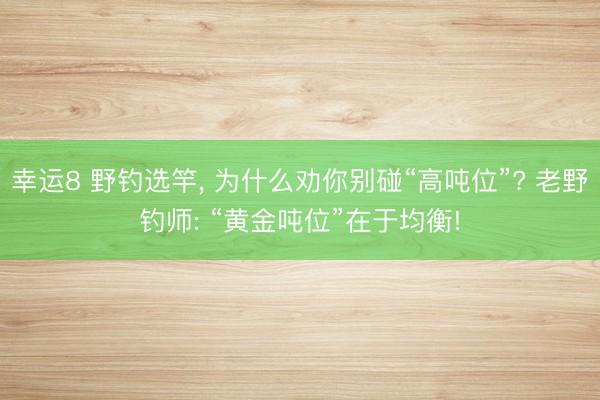 幸运8 野钓选竿， 为什么劝你别碰“高吨位”? 老野钓师: “黄金吨位”在于均衡!