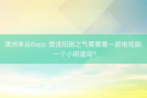 澳洲幸运8app 塑造阳刚之气需要靠一部电视剧， 一个小明星吗?