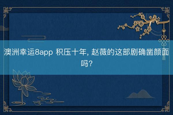 澳洲幸运8app 积压十年， 赵薇的这部剧确凿颜面吗?