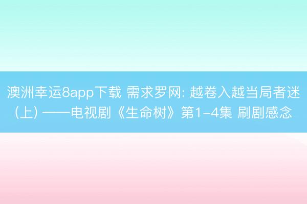 澳洲幸运8app下载 需求罗网: 越卷入越当局者迷(上) ——电视剧《生命树》第1-4集 刷剧感念