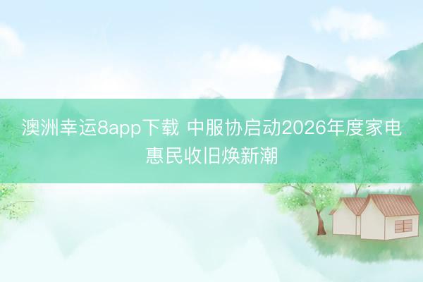 澳洲幸运8app下载 中服协启动2026年度家电惠民收旧焕新潮