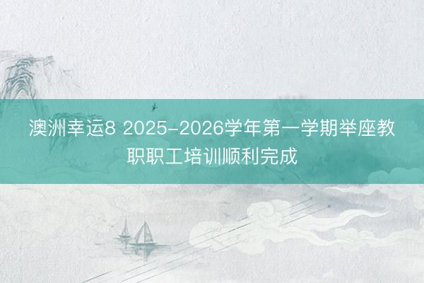 澳洲幸运8 2025-2026学年第一学期举座教职职工培训顺利完成