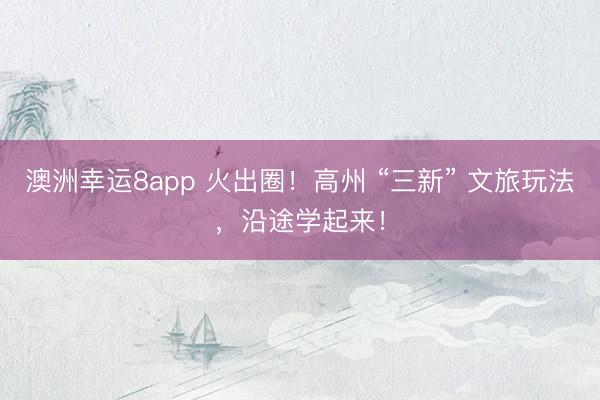 澳洲幸运8app 火出圈！高州 “三新” 文旅玩法，沿途学起来！