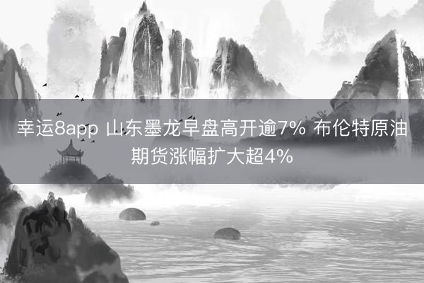 幸运8app 山东墨龙早盘高开逾7% 布伦特原油期货涨幅扩大超4%