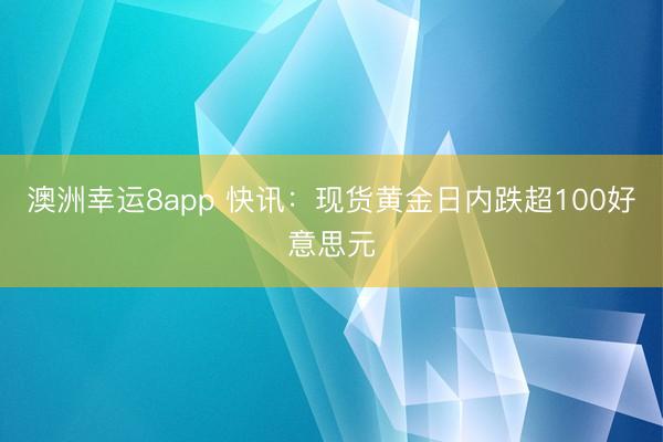 澳洲幸运8app 快讯：现货黄金日内跌超100好意思元