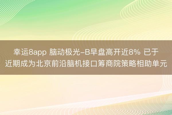 幸运8app 脑动极光-B早盘高开近8% 已于近期成为北京前沿脑机接口筹商院策略相助单元