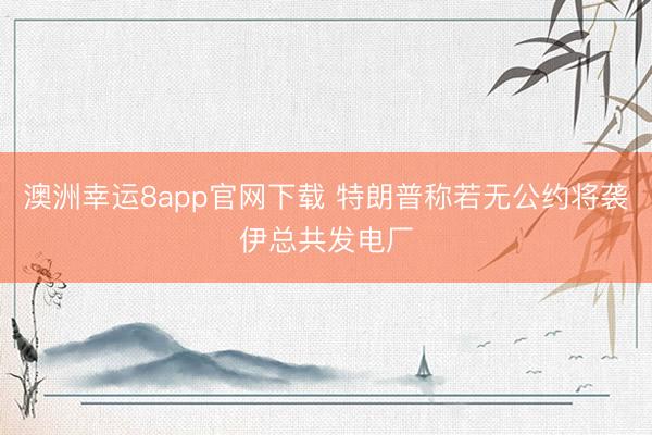 澳洲幸运8app官网下载 特朗普称若无公约将袭伊总共发电厂