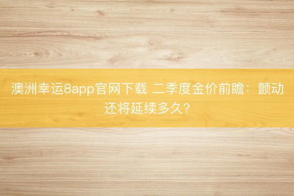 澳洲幸运8app官网下载 二季度金价前瞻：颤动还将延续多久？