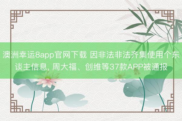 澳洲幸运8app官网下载 因非法非法齐集使用个东谈主信息， 周大福、创维等37款APP被通报