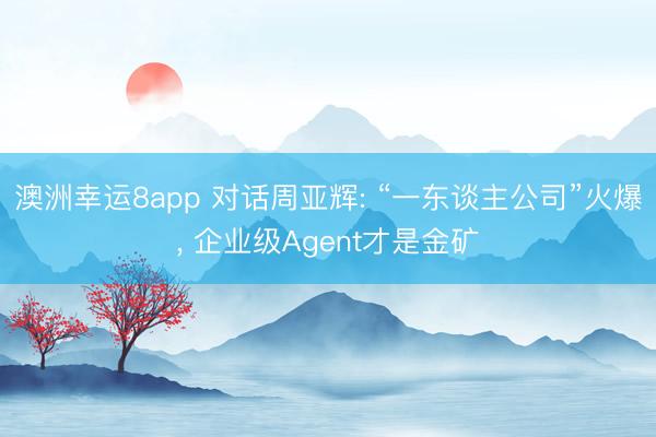 澳洲幸运8app 对话周亚辉: “一东谈主公司”火爆， 企业级Agent才是金矿