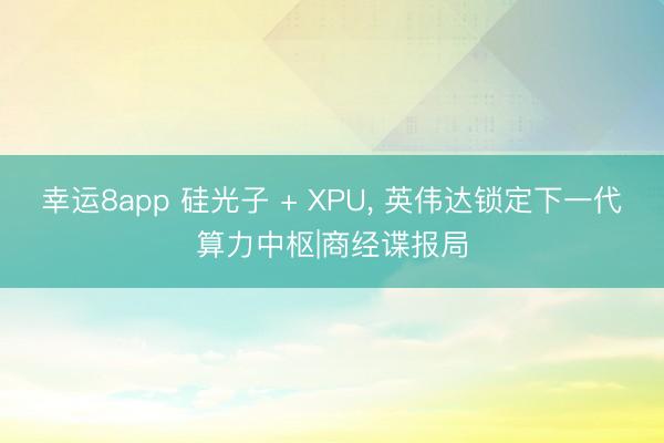 幸运8app 硅光子 + XPU， 英伟达锁定下一代算力中枢|商经谍报局