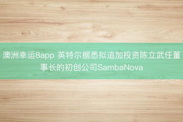 澳洲幸运8app 英特尔据悉拟追加投资陈立武任董事长的初创公司SambaNova