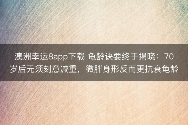 澳洲幸运8app下载 龟龄诀要终于揭晓：70岁后无须刻意减重，微胖身形反而更抗衰龟龄