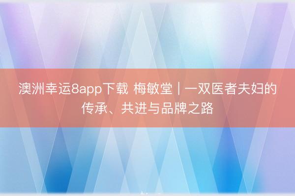 澳洲幸运8app下载 梅敏堂 | 一双医者夫妇的传承、共进与品牌之路