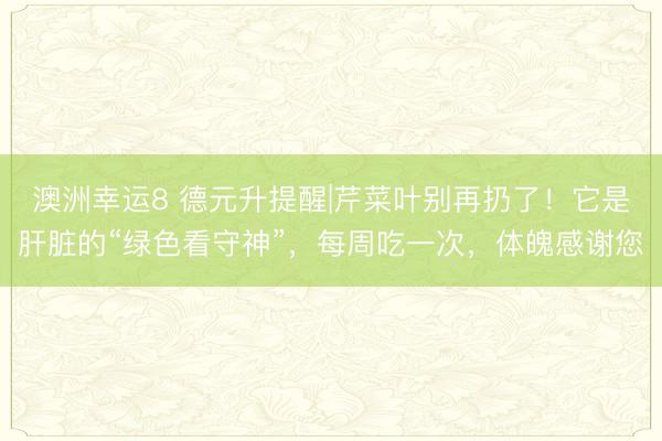 澳洲幸运8 德元升提醒|芹菜叶别再扔了！它是肝脏的“绿色看守神”，每周吃一次，体魄感谢您