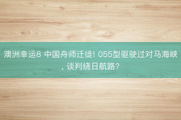 澳洲幸运8 中国舟师迁徙! 055型驱驶过对马海峡， 谈判绕日航路?