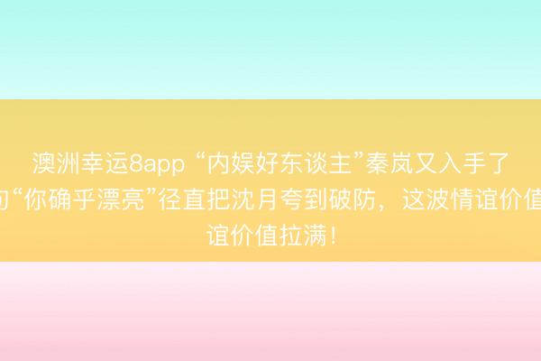 澳洲幸运8app “内娱好东谈主”秦岚又入手了!一句“你确乎漂亮”径直把沈月夸到破防,这波情谊价值拉满!