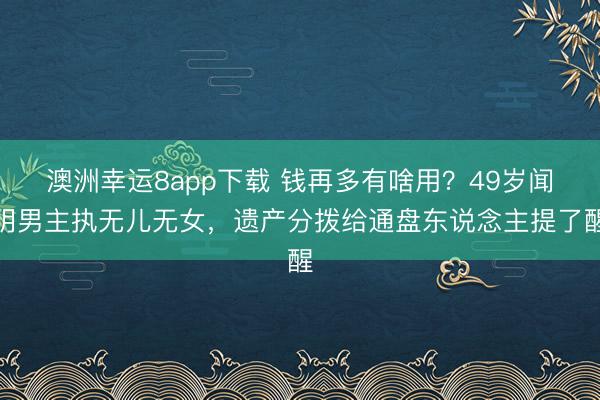 澳洲幸运8app下载 钱再多有啥用?49岁闻明男主执无儿无女,遗产分拨给通盘东说念主提了醒