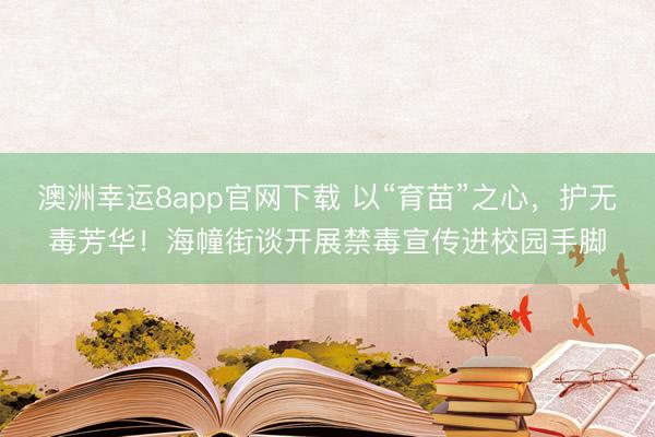 澳洲幸运8app官网下载 以“育苗”之心，护无毒芳华！海幢街谈开展禁毒宣传进校园手脚