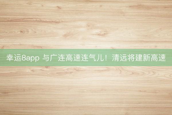 幸运8app 与广连高速连气儿！清远将建新高速