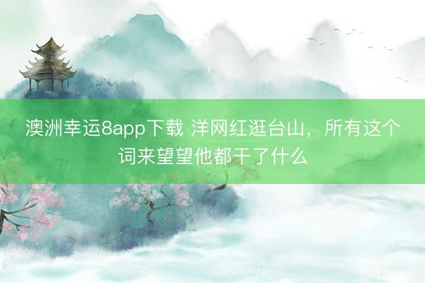 澳洲幸运8app下载 洋网红逛台山,所有这个词来望望他都干了什么