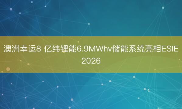 澳洲幸运8 亿纬锂能6.9MWhv储能系统亮相ESIE2026