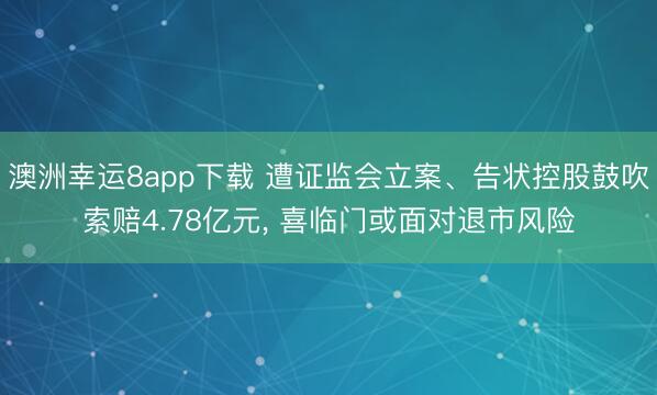 澳洲幸运8app下载 遭证监会立案、告状控股鼓吹索赔4.78亿元， 喜临门或面对退市风险