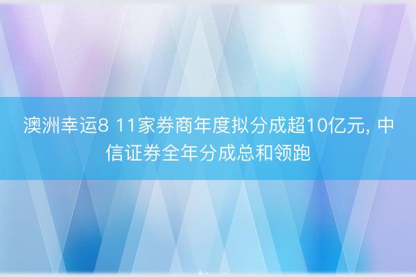 澳洲幸运8 11家券商年度拟分成超10亿元， 中信证券全年分成总和领跑