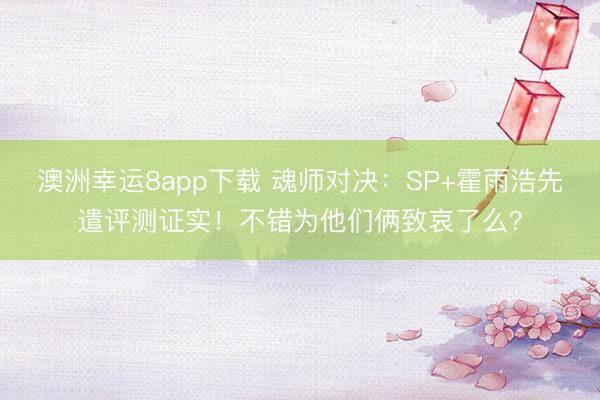 澳洲幸运8app下载 魂师对决：SP+霍雨浩先遣评测证实！不错为他们俩致哀了么？