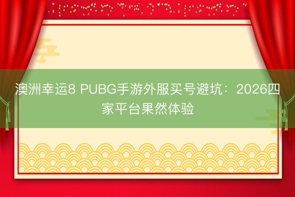 澳洲幸运8 PUBG手游外服买号避坑：2026四家平台果然体验